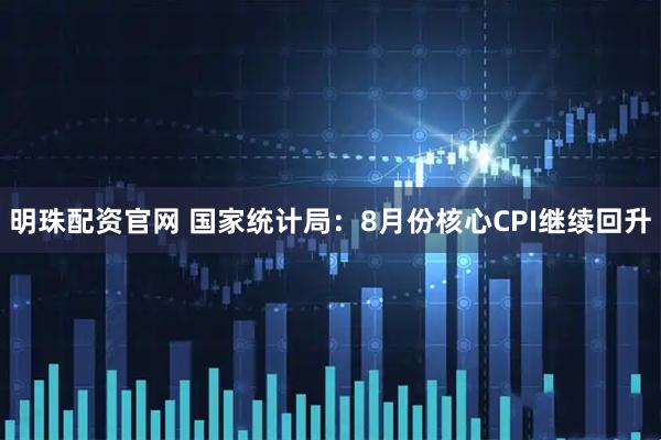 明珠配资官网 国家统计局：8月份核心CPI继续回升