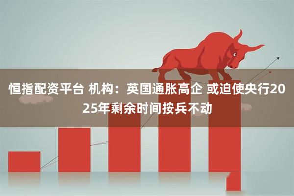 恒指配资平台 机构：英国通胀高企 或迫使央行2025年剩余时间按兵不动