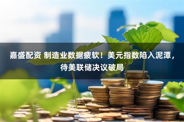 嘉盛配资 制造业数据疲软！美元指数陷入泥潭，待美联储决议破局