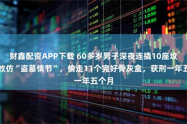 财鑫配资APP下载 60多岁男子深夜连撬10座坟墓，效仿“盗墓情节”，偷走11个完好骨灰盒，获刑一年五个月