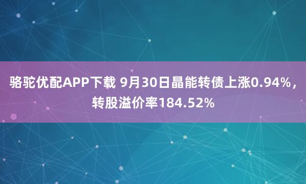 骆驼优配APP下载 9月30日晶能转债上涨0.94%，转股溢价率184.52%