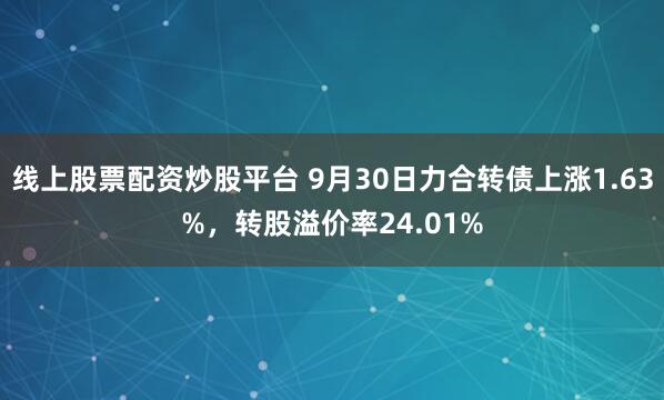 线上股票配资炒股平台 9月30日力合转债上涨1.63%，转股溢价率24.01%