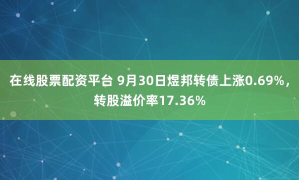在线股票配资平台 9月30日煜邦转债上涨0.69%，转股溢价率17.36%