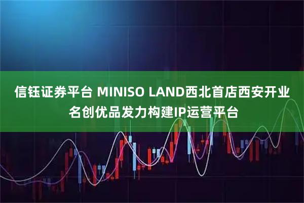 信钰证券平台 MINISO LAND西北首店西安开业 名创优品发力构建IP运营平台