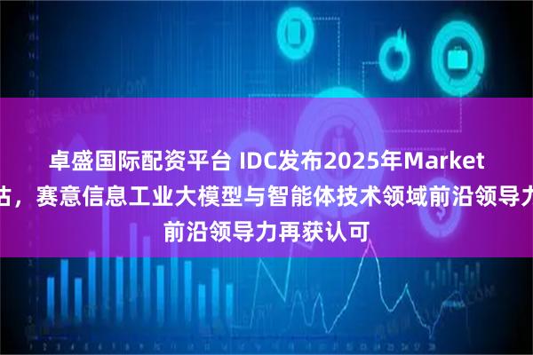 卓盛国际配资平台 IDC发布2025年MarketScape评估,赛意信息工业大模型与智能体技术领域前沿领导力再获认可