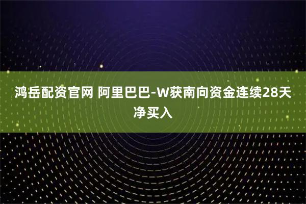 鸿岳配资官网 阿里巴巴-W获南向资金连续28天净买入