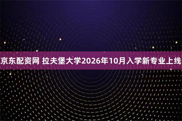 京东配资网 拉夫堡大学2026年10月入学新专业上线