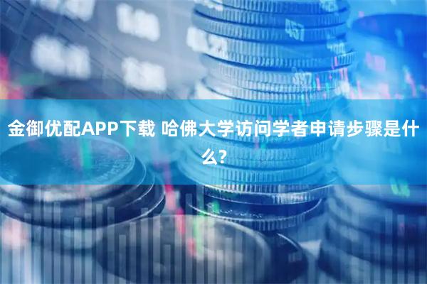 金御优配APP下载 哈佛大学访问学者申请步骤是什么?