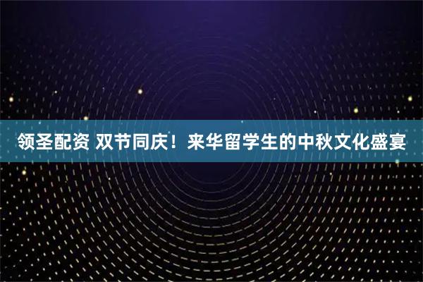 领圣配资 双节同庆！来华留学生的中秋文化盛宴