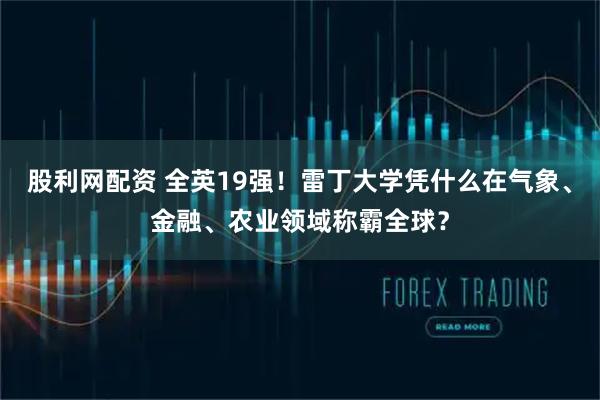 股利网配资 全英19强！雷丁大学凭什么在气象、金融、农业领域称霸全球？