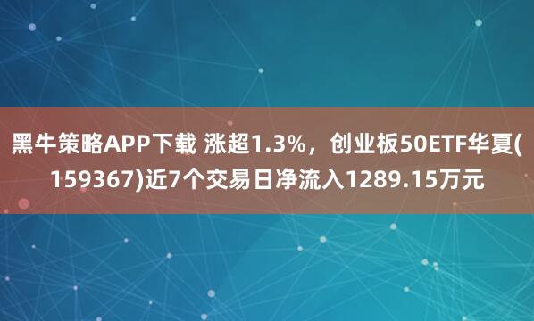 黑牛策略APP下载 涨超1.3%，创业板50ETF华夏(159367)近7个交易日净流入1289.15万元
