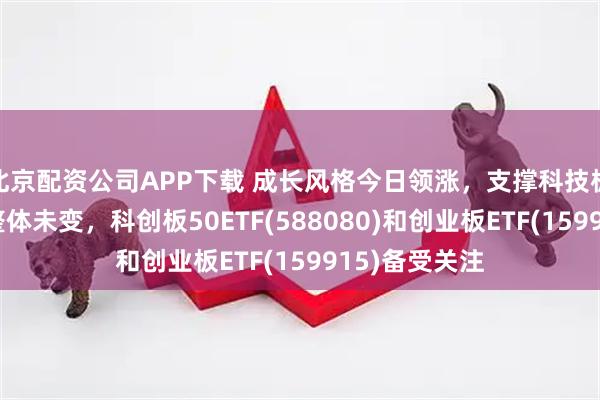 北京配资公司APP下载 成长风格今日领涨,支撑科技板块中期逻辑整体未变,科创板50ETF(588080)和创业板ETF(159915)备受关注