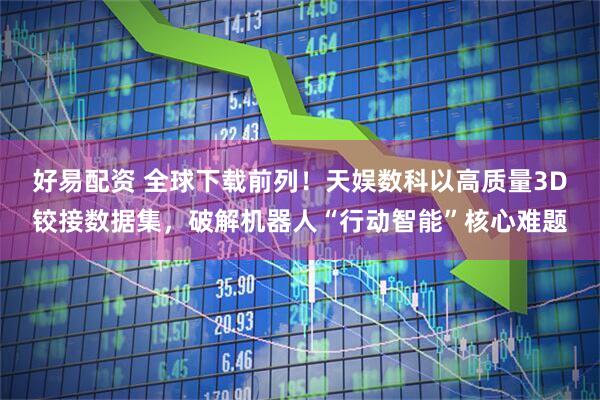 好易配资 全球下载前列！天娱数科以高质量3D铰接数据集，破解机器人“行动智能”核心难题