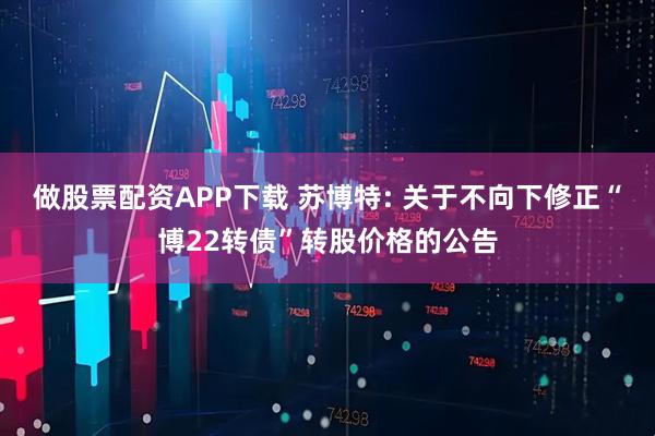 做股票配资APP下载 苏博特: 关于不向下修正“博22转债”转股价格的公告