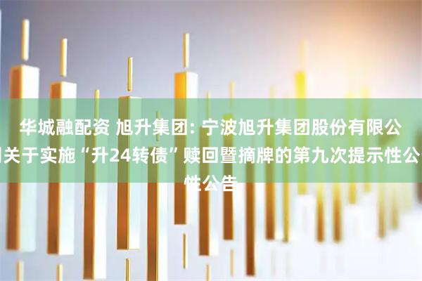 华城融配资 旭升集团: 宁波旭升集团股份有限公司关于实施“升24转债”赎回暨摘牌的第九次提示性公告