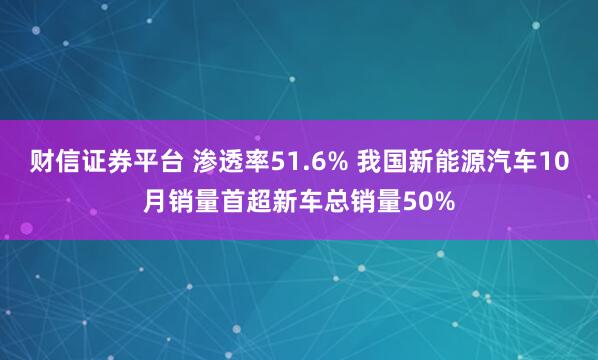财信证券平台 渗透率51.6% 我国新能源汽车10月销量首超新车总销量50%