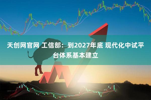 天创网官网 工信部：到2027年底 现代化中试平台体系基本建立