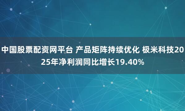 中国股票配资网平台 产品矩阵持续优化 极米科技2025年净利润同比增长19.40%