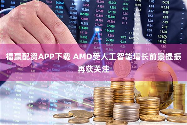 福赢配资APP下载 AMD受人工智能增长前景提振再获关注