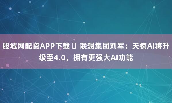 股城网配资APP下载 ​联想集团刘军：天禧AI将升级至4.0，拥有更强大AI功能