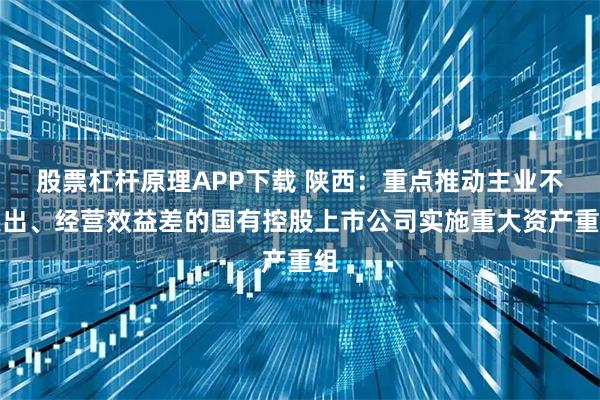 股票杠杆原理APP下载 陕西:重点推动主业不突出、经营效益差的国有控股上市公司实施重大资产重组