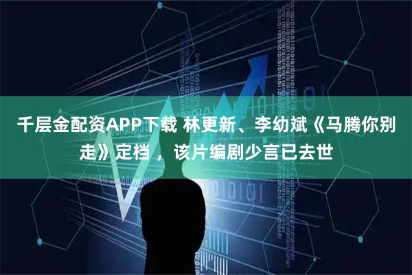 千层金配资APP下载 林更新、李幼斌《马腾你别走》定档 ，该片编剧少言已去世