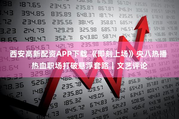 西安高新配资APP下载 《即刻上场》央八热播 热血职场打破悬浮套路｜文艺评论