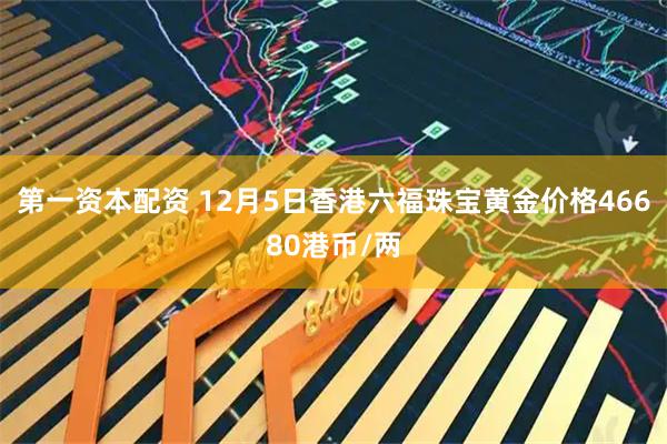 第一资本配资 12月5日香港六福珠宝黄金价格46680港币/两