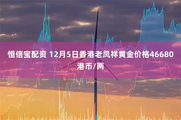 恒信宝配资 12月5日香港老凤祥黄金价格46680港币/两