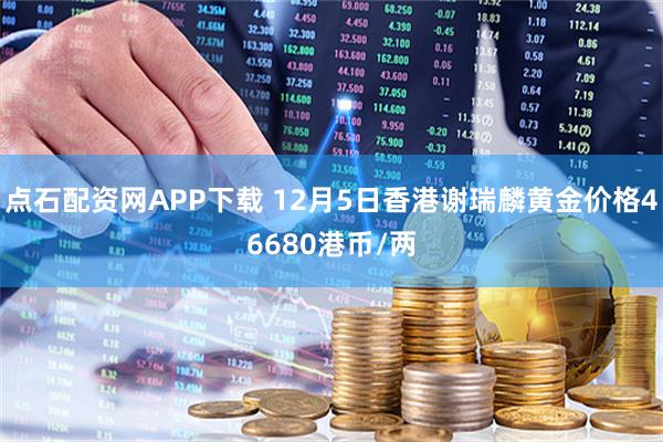 点石配资网APP下载 12月5日香港谢瑞麟黄金价格46680港币/两