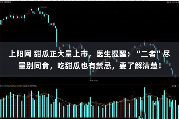 上阳网 甜瓜正大量上市，医生提醒：“二者”尽量别同食，吃甜瓜也有禁忌，要了解清楚！