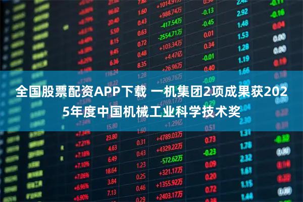 全国股票配资APP下载 一机集团2项成果获2025年度中国机械工业科学技术奖