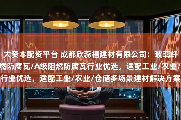 大资本配资平台 成都欣蕊福建材有限公司：玻璃纤维增强波形瓦/B2级阻燃防腐瓦/A级阻燃防腐瓦行业优选，适配工业/农业/仓储多场景建材解决方案