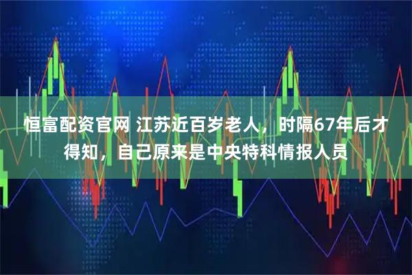 恒富配资官网 江苏近百岁老人,时隔67年后才得知,自己原来是中央特科情报人员