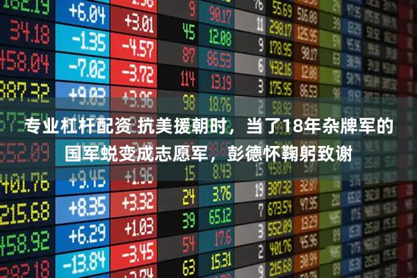 专业杠杆配资 抗美援朝时，当了18年杂牌军的国军蜕变成志愿军，彭德怀鞠躬致谢