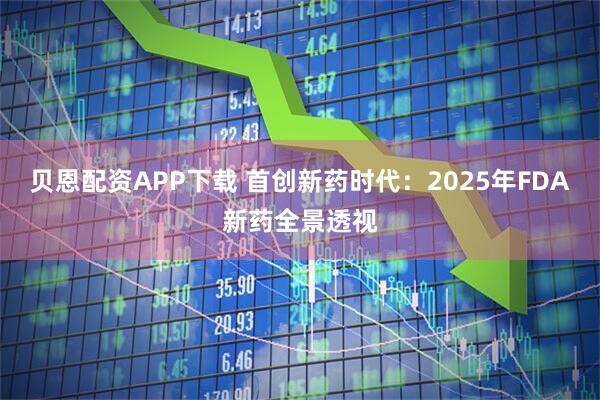 贝恩配资APP下载 首创新药时代：2025年FDA新药全景透视