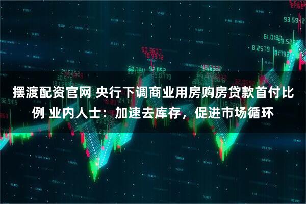 摆渡配资官网 央行下调商业用房购房贷款首付比例 业内人士：加速去库存，促进市场循环