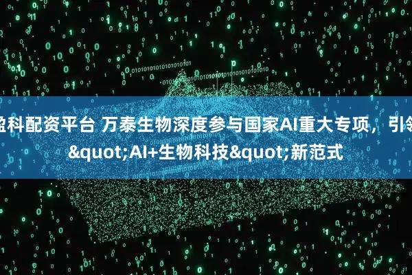 盈科配资平台 万泰生物深度参与国家AI重大专项，引领"AI+生物科技"新范式