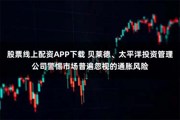 股票线上配资APP下载 贝莱德、太平洋投资管理公司警惕市场普遍忽视的通胀风险