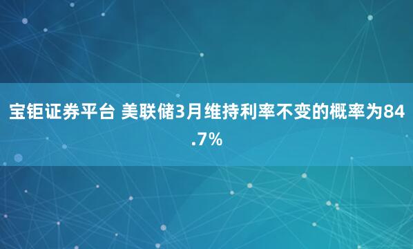 宝钜证券平台 美联储3月维持利率不变的概率为84.7%