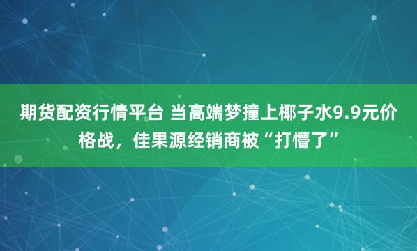 期货配资行情平台 当高端梦撞上椰子水9.9元价格战，佳果源经销商被“打懵了”