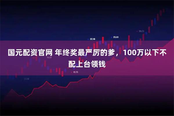 国元配资官网 年终奖最严厉的爹，100万以下不配上台领钱