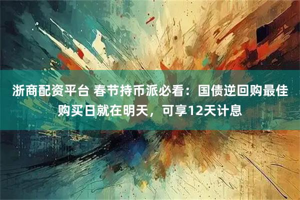 浙商配资平台 春节持币派必看：国债逆回购最佳购买日就在明天，可享12天计息