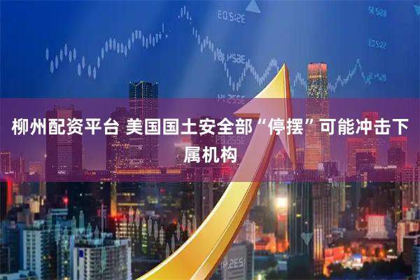 柳州配资平台 美国国土安全部“停摆”可能冲击下属机构