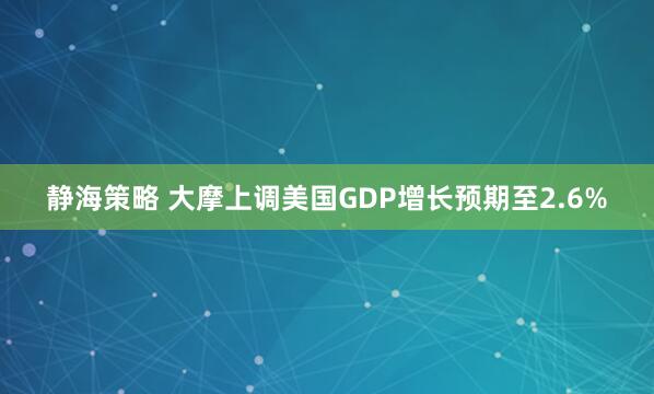 静海策略 大摩上调美国GDP增长预期至2.6%