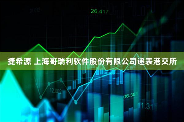 捷希源 上海哥瑞利软件股份有限公司递表港交所