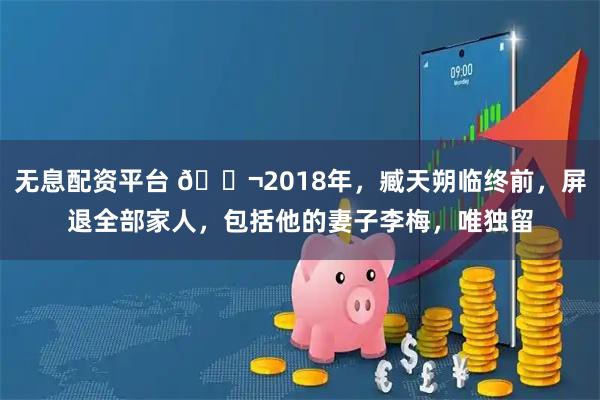 无息配资平台 🌬2018年，臧天朔临终前，屏退全部家人，包括他的妻子李梅，唯独留