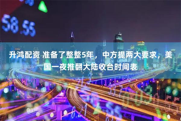 升鸿配资 准备了整整5年，中方提两大要求，美国一夜推翻大陆收台时间表