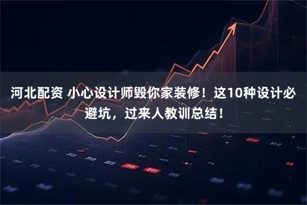 河北配资 小心设计师毁你家装修！这10种设计必避坑，过来人教训总结！