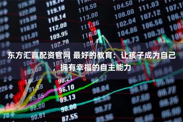 东方汇赢配资官网 最好的教育：让孩子成为自己，拥有幸福的自主能力
